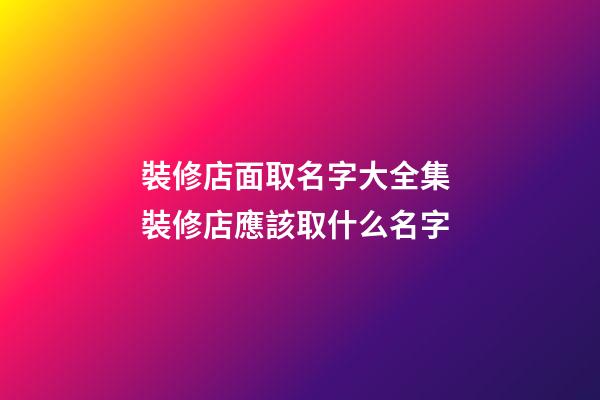 裝修店面取名字大全集 裝修店應該取什么名字-第1張-店鋪起名-玄機派